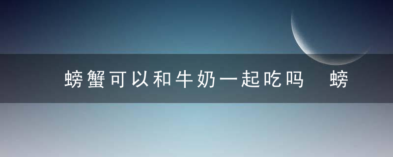 螃蟹可以和牛奶一起吃吗 螃蟹和牛奶能一起吃吗